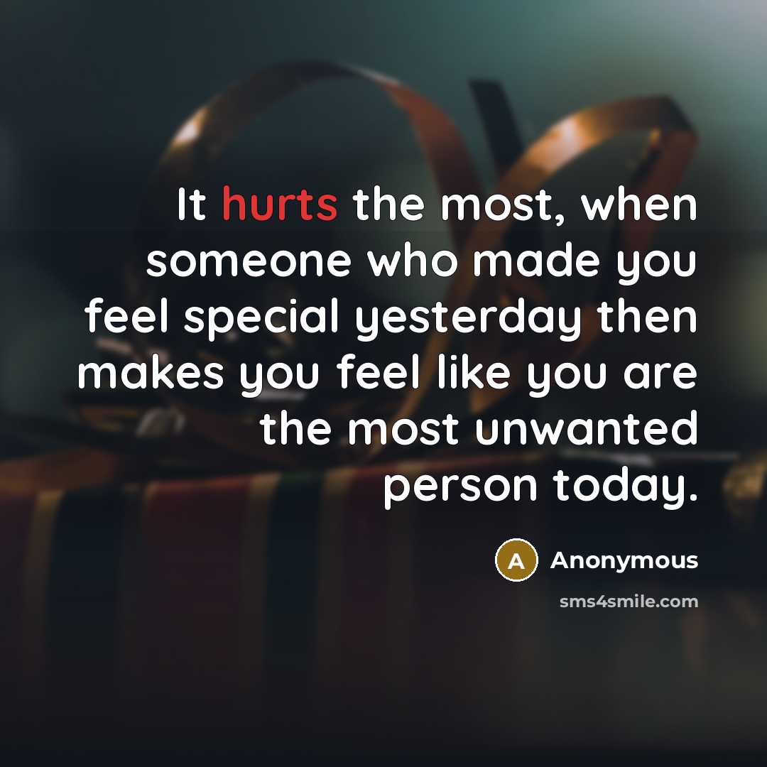 “It hurts the most, when someone who made you feel special yesterday then makes you feel like you are the most unwanted person today.” quote by Anonymous