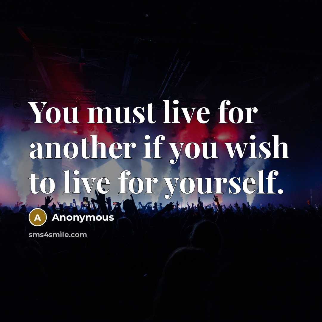 “You must live for another if you wish to live for yourself.” quote by Anonymous