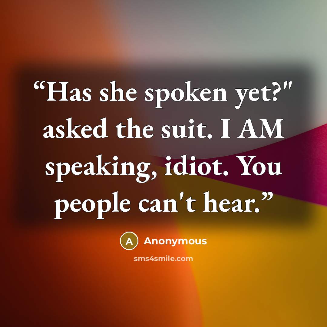 “Has she spoken yet?" asked the suit. I AM speaking, idiot. You people can't hear.” quote by Anonymous