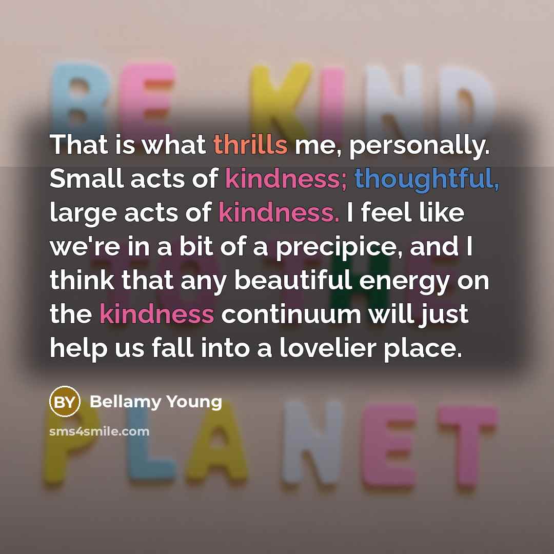 “That is what thrills me, personally. Small acts of kindness;…” quote by Bellamy Young
