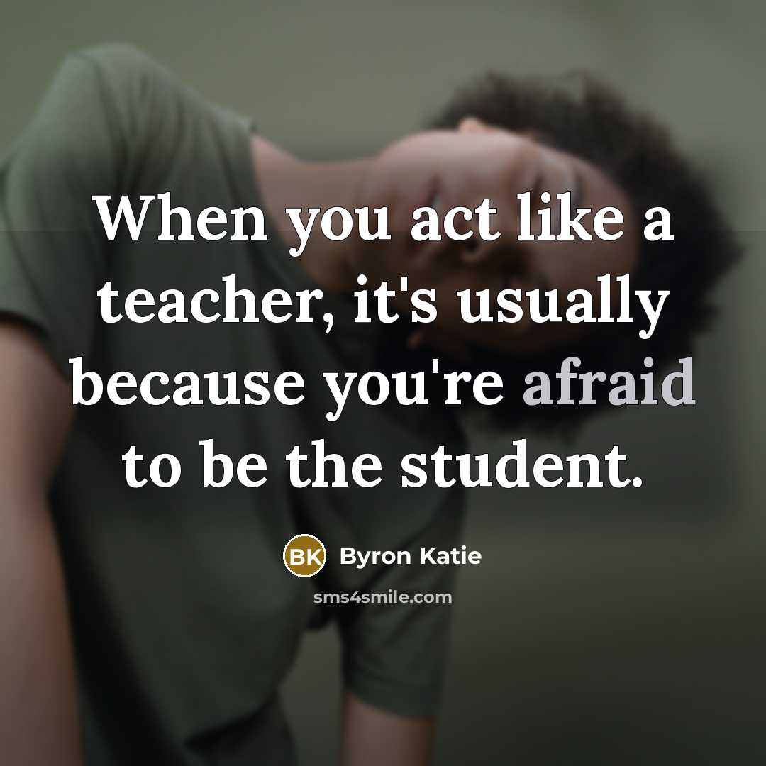 “When you act like a teacher, it's usually because you're…” quote by Byron Katie