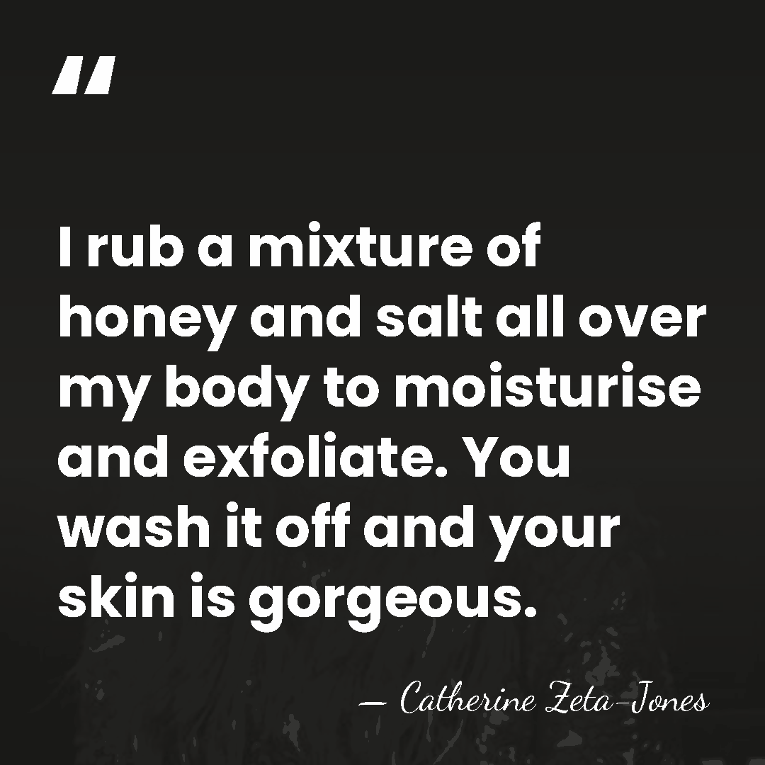 I rub a mixture of honey and salt all over my body&hellip; - Catherine Zeta-Jones