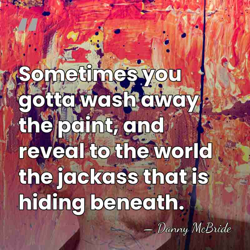 Sometimes you gotta wash away the paint, and reveal to the world&hellip; - Danny Mcbride
