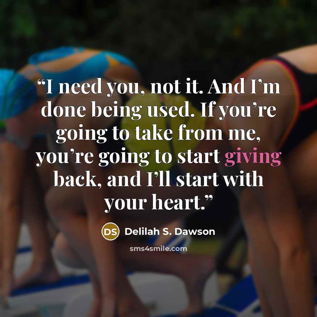 “I need you, not it. And I’m done being used. If you’re going to take from me, you’re going to start giving back, and I’ll start with your heart.” quote by Delilah S. Dawson