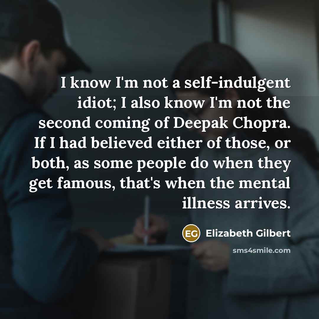 “I know I'm not a self-indulgent idiot; I also know…” quote by Elizabeth Gilbert