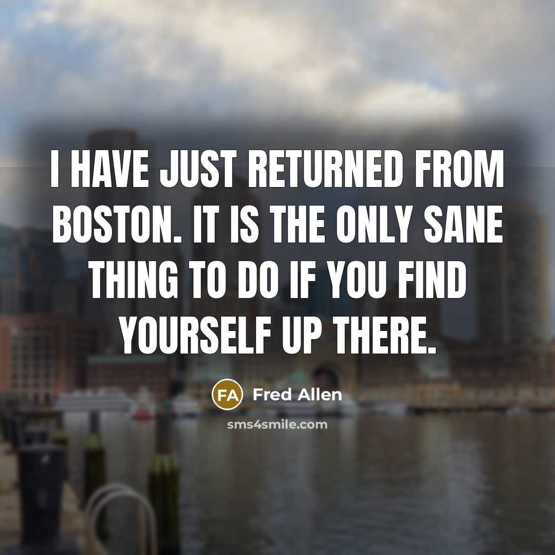 “I have just returned from Boston. It is the only sane thing to do if you find yourself up there.” quote by Fred Allen