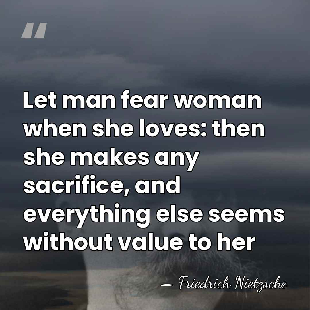 Let man fear woman when she loves: then she makes any sacrifice,&hellip; - Friedrich Nietzsche