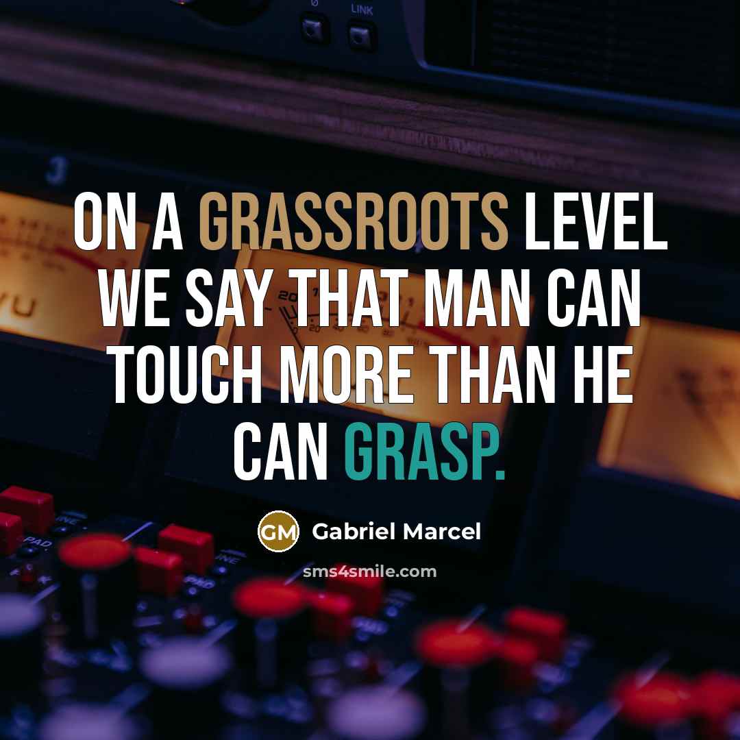 “On a grassroots level we say that man can touch more than he can grasp.” quote by Gabriel Marcel