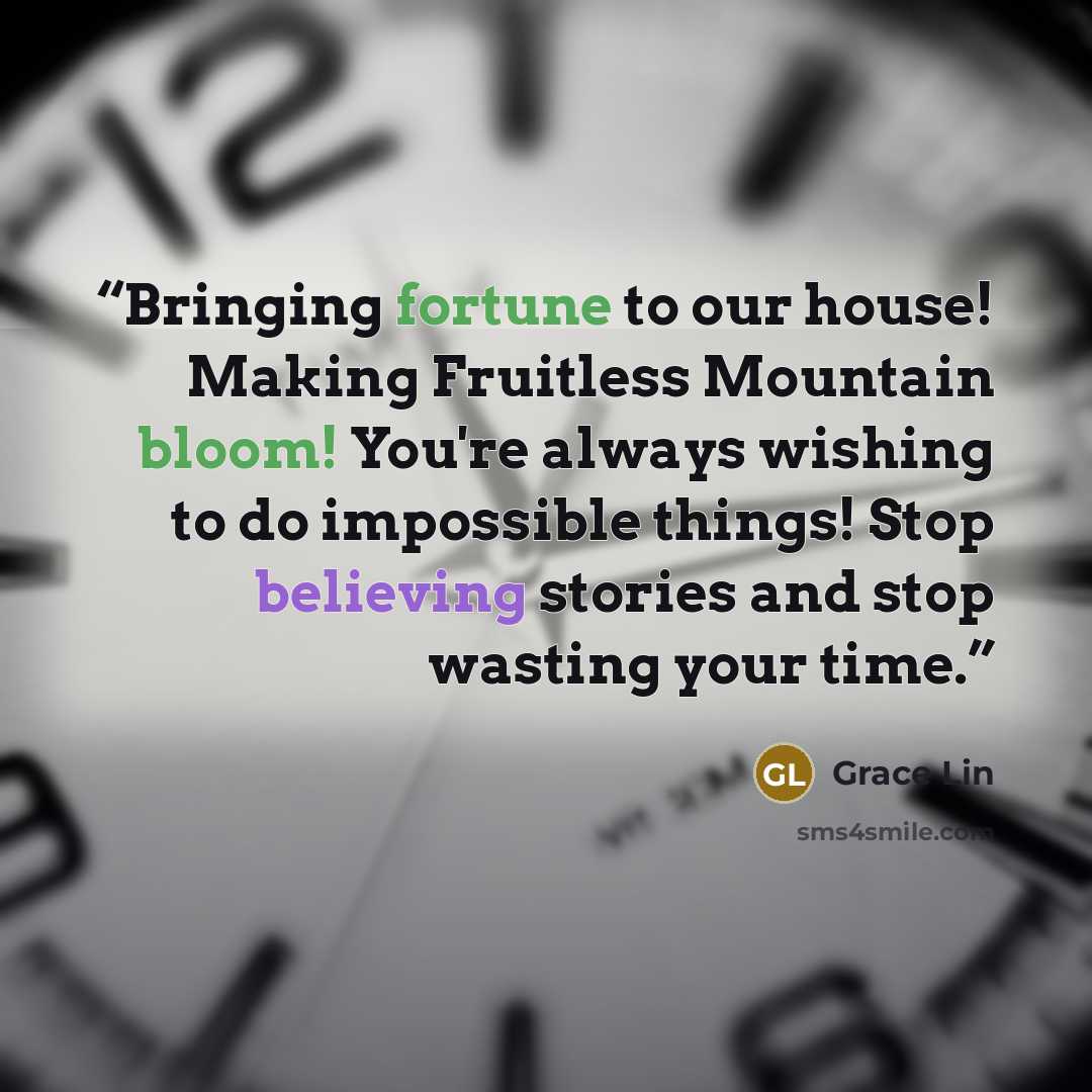 “Bringing fortune to our house! Making Fruitless Mountain bloom! You're always wishing to do impossible things! Stop believing stories and stop wasting your time.” quote by Grace Lin