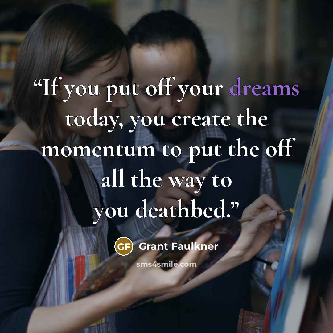 “If you put off your dreams today, you create the momentum to put the off all the way to you deathbed.” quote by Grant Faulkner