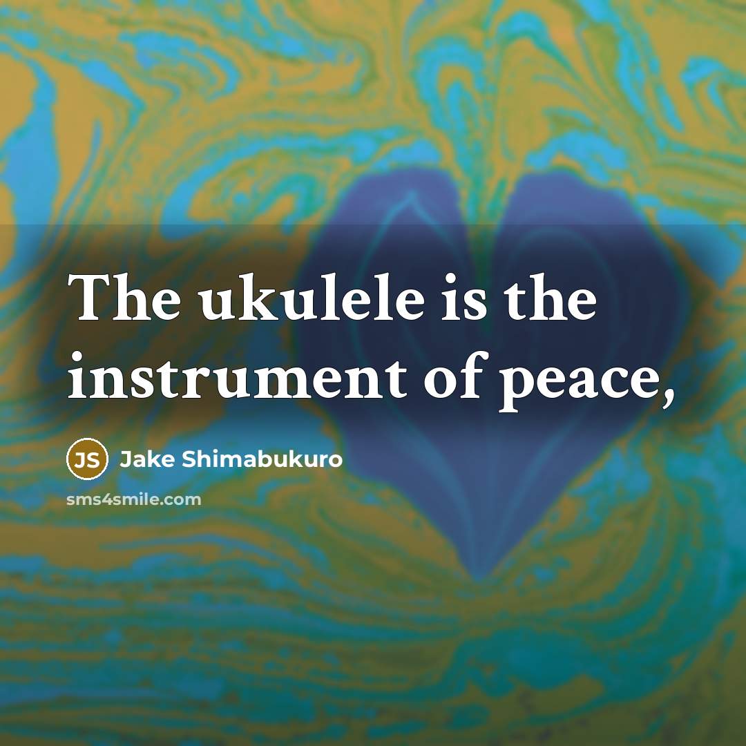 “The ukulele is the instrument of peace,…” quote by Jake Shimabukuro