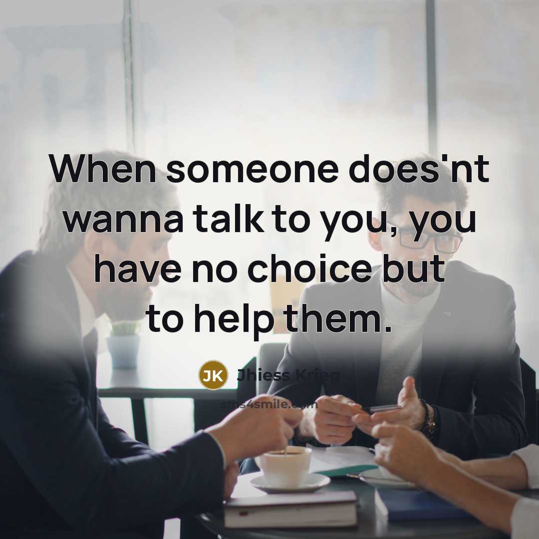 “When someone does'nt wanna talk to you, you have no choice but to help them.” quote by Jhiess Krieg