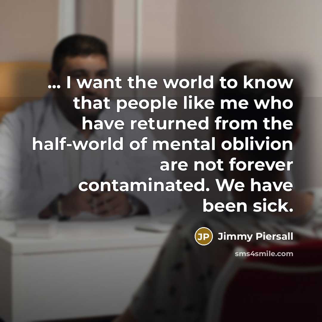 “... I want the world to know that people like me who have returned from the half-world of mental oblivion are not forever contaminated. We have been sick.” quote by Jimmy Piersall