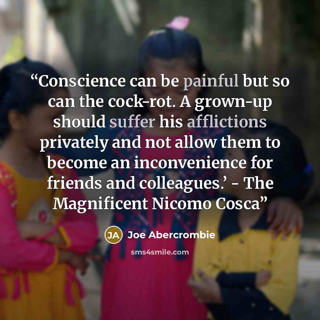 “Conscience can be painful but so can the cock-rot. A grown-up should suffer his afflictions privately and not allow them to become an inconvenience for friends and colleagues.’ - The Magnificent Nicomo Cosca” quote by Joe Abercrombie
