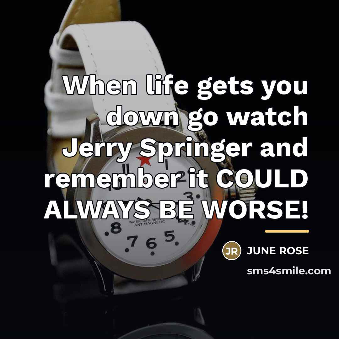 “When life gets you down go watch Jerry Springer and…” quote by Anonymous