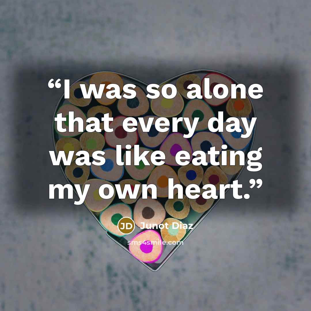 “I was so alone that every day was like eating my own heart.” quote by Junot Díaz