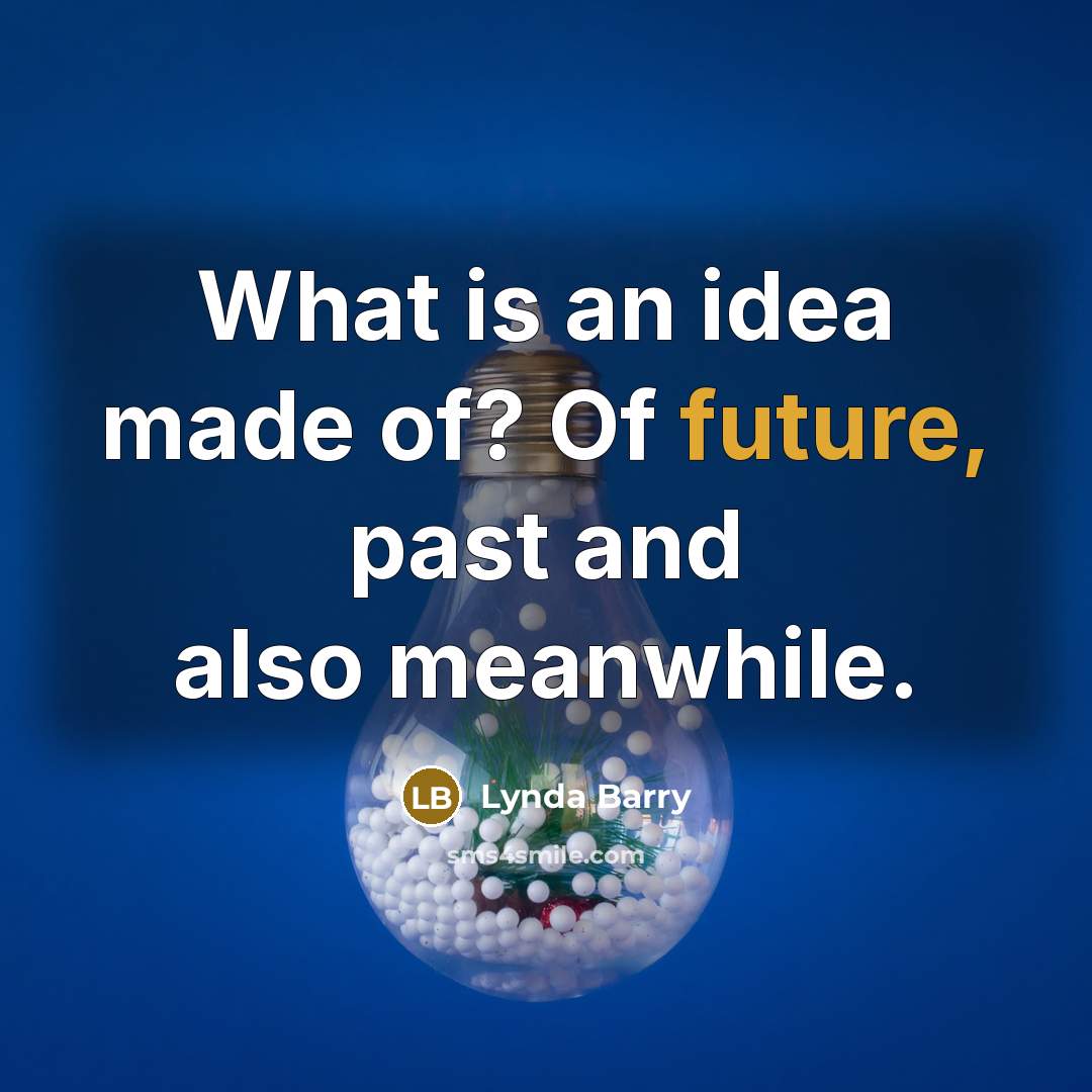“What is an idea made of? Of future, past and also meanwhile.” quote by Lynda Barry