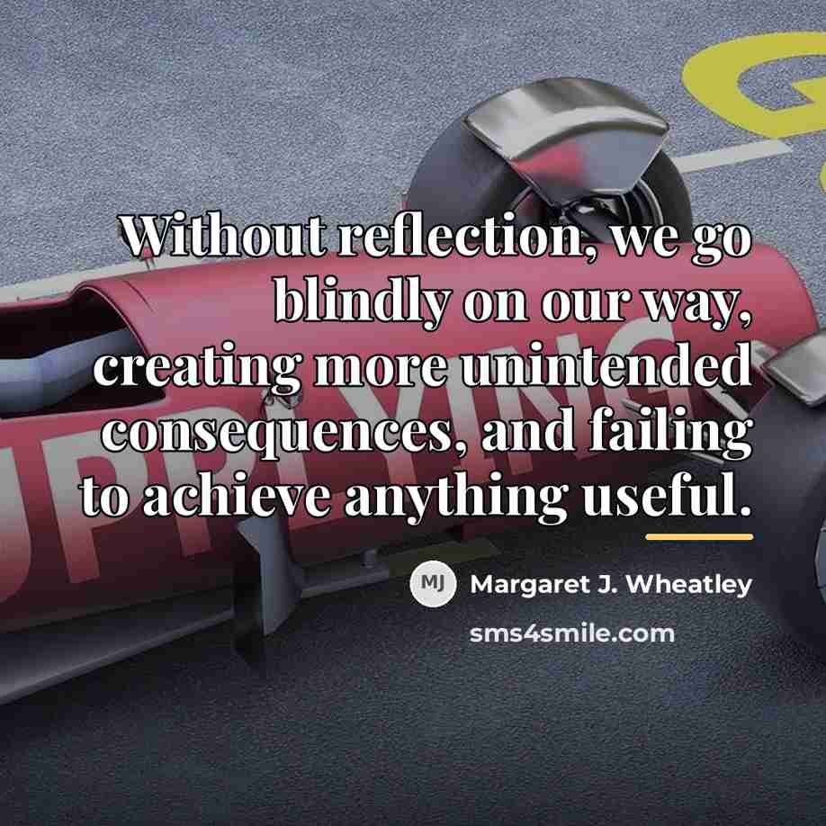 “Without reflection, we go blindly on our way, creating more…” quote by Margaret J. Wheatley