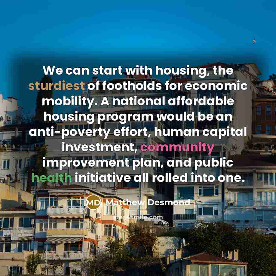 “We can start with housing, the sturdiest of footholds for…” quote by Matthew Desmond