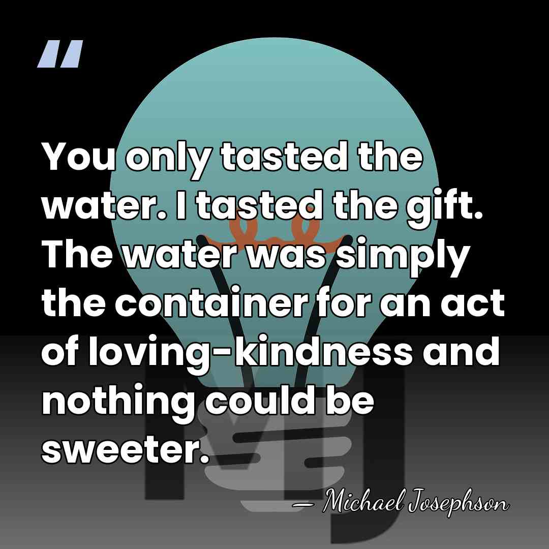 You only tasted the water. I tasted the gift. The water was&hellip; - Michael Josephson