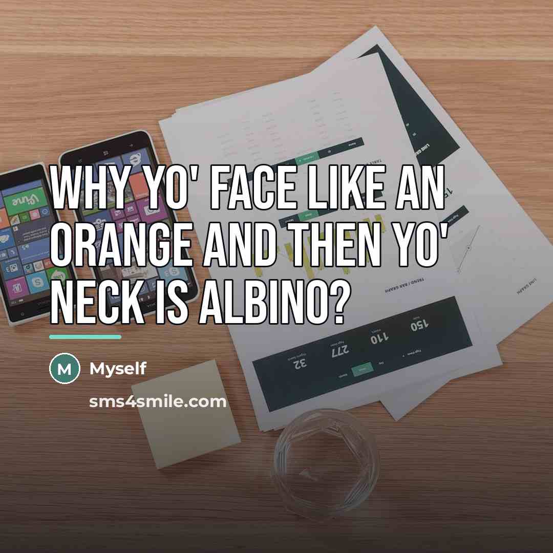 “Why yo' face like an orange and then yo' neck…” quote by Myself
