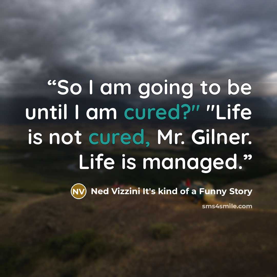 “So I am going to be until I am cured?" "Life is not cured, Mr. Gilner. Life is managed.” quote by Ned Vizzini It's kind of a Funny Story