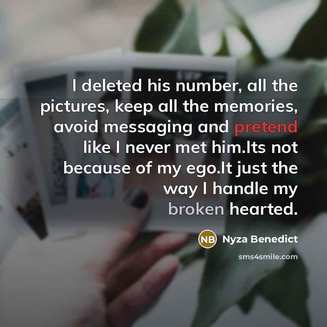 “I deleted his number, all the pictures, keep all the memories, avoid messaging and pretend like I never met him.Its not because of my ego.It just the way I handle my broken hearted.” quote by Nyza Benedict