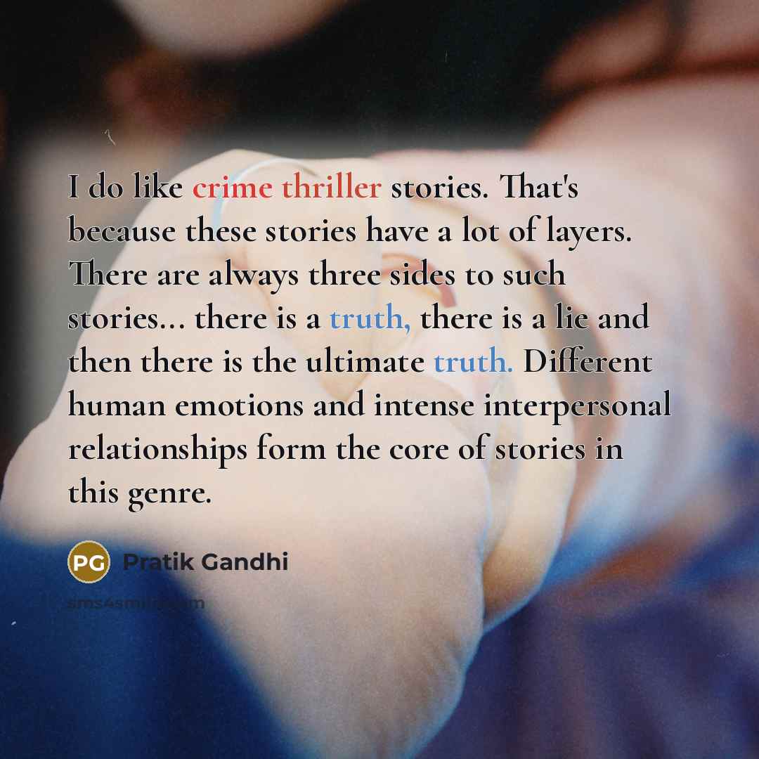 “I do like crime thriller stories. That's because these stories have a lot of layers. There are always three sides to such stories... there is a truth, there is a lie and then there is the ultimate truth. Different human emotions and intense interpersonal relationships form the core of stories in…” quote by Pratik Gandhi