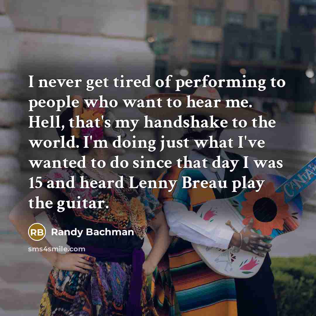 “I never get tired of performing to people who want…” quote by Randy Bachman