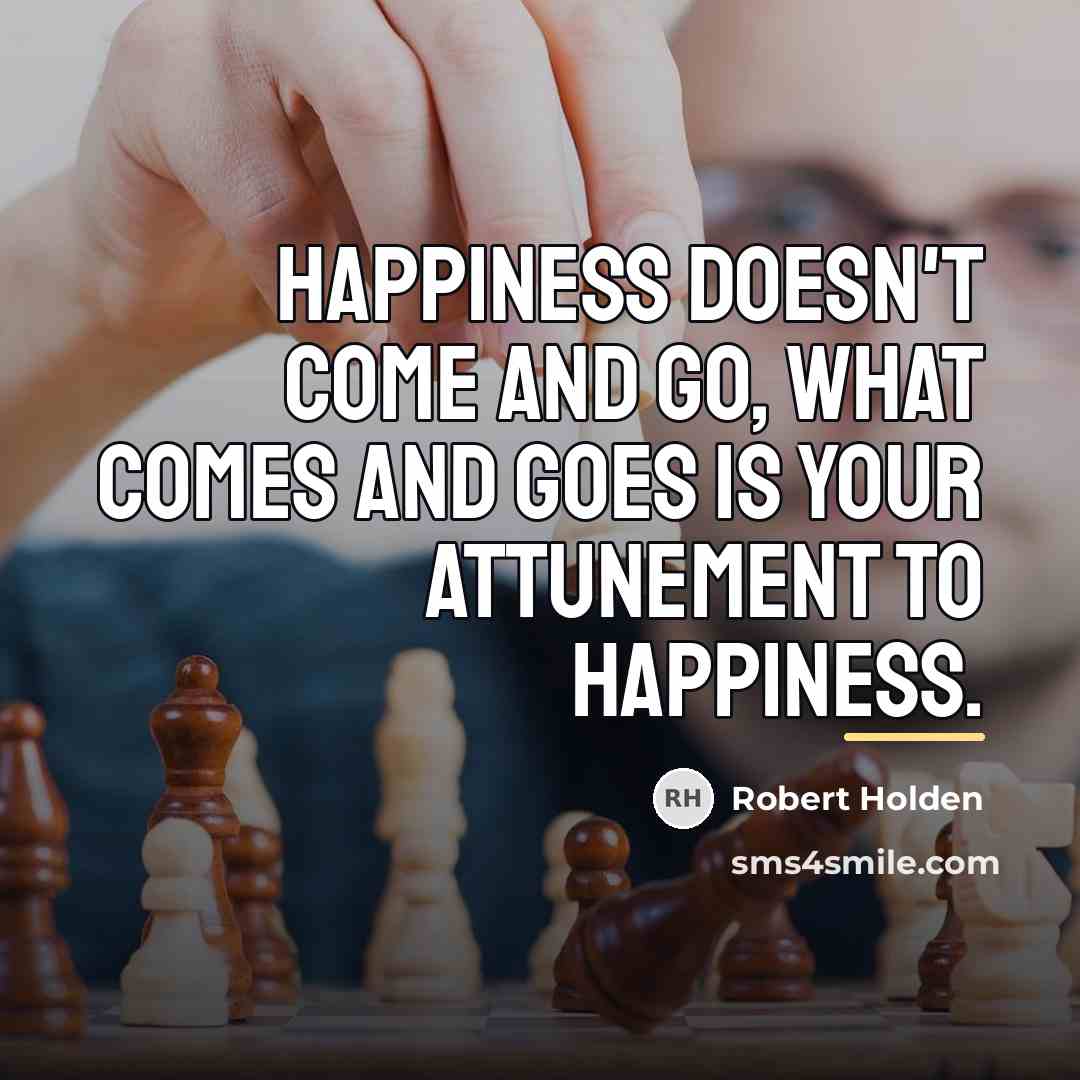 “Happiness doesn't come and go, what comes and goes is…” quote by Robert Holden