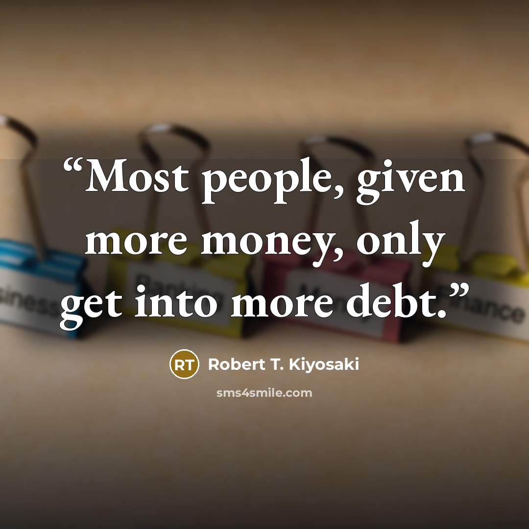 “Most people, given more money, only get into more debt.” quote by Robert T. Kiyosaki