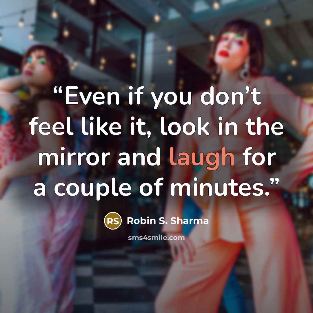 “Even if you don’t feel like it, look in the mirror and laugh for a couple of minutes.” quote by Robin S. Sharma