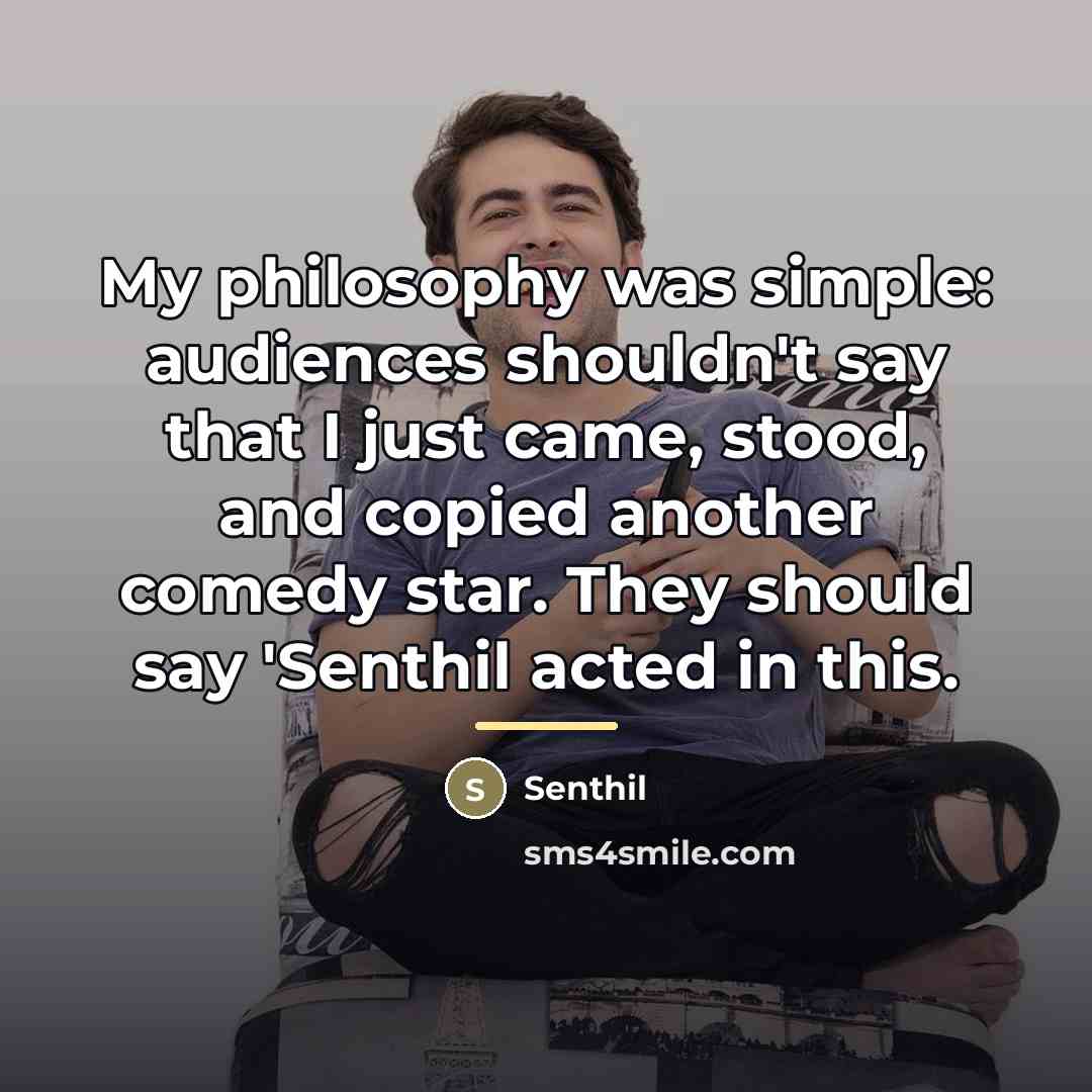 “My philosophy was simple: audiences shouldn't say that I just…” quote by Senthil