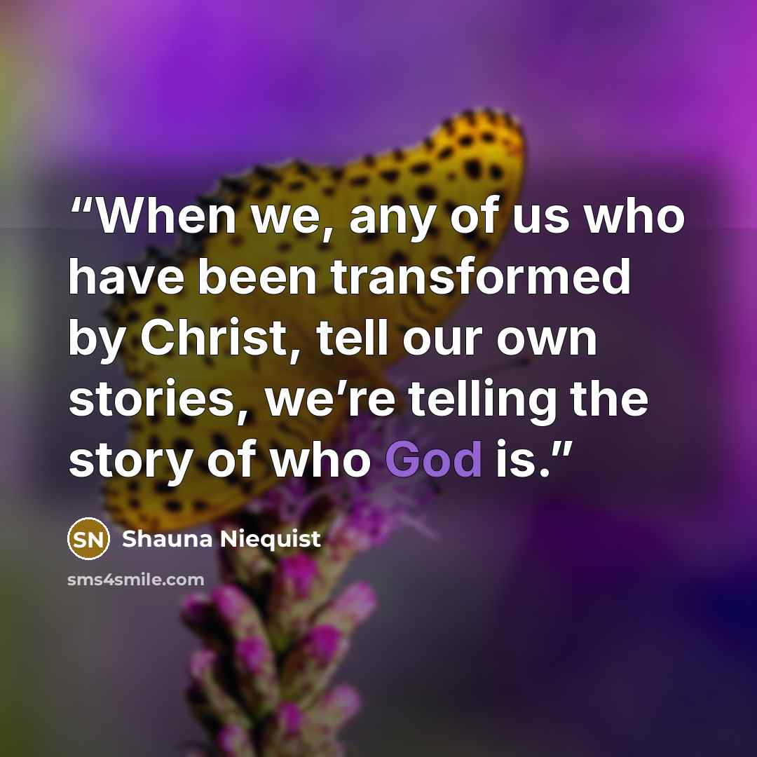 “When we, any of us who have been transformed by Christ, tell our own stories, we’re telling the story of who God is.” quote by Shauna Niequist