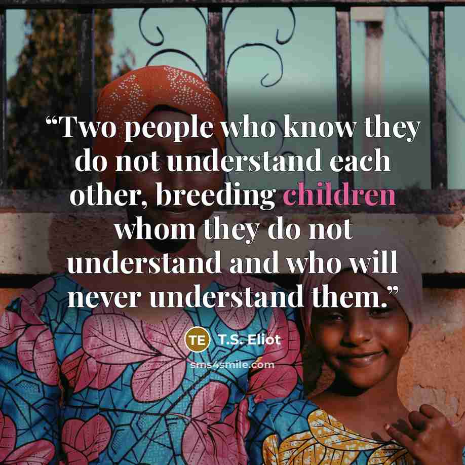 “Two people who know they do not understand each other, breeding children whom they do not understand and who will never understand them.” quote by T.S. Eliot