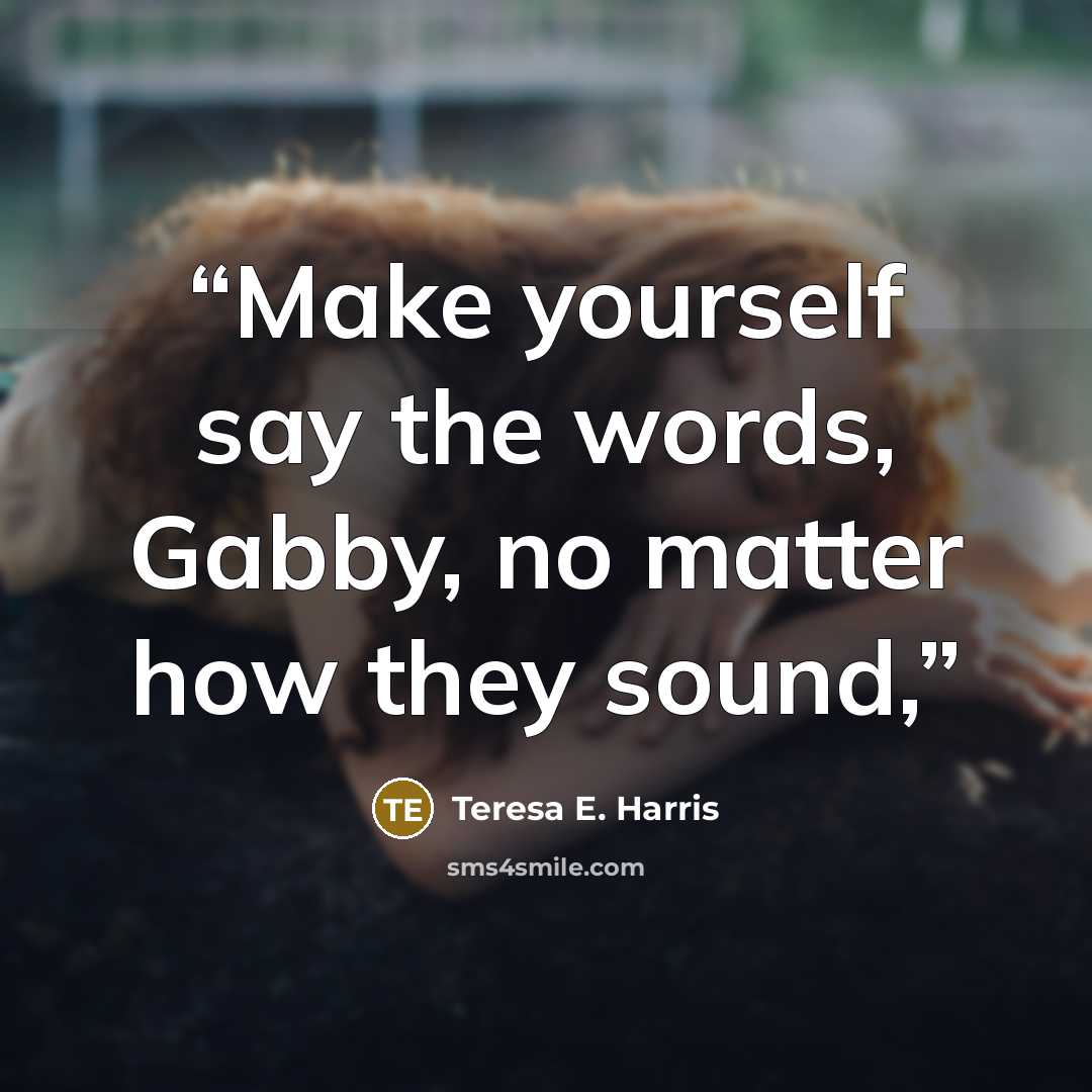 “Make yourself say the words, Gabby, no matter how they sound,” quote by Teresa E. Harris