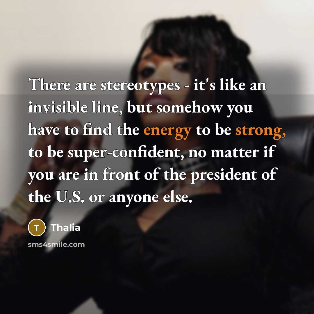 “There are stereotypes - it's like an invisible line, but somehow you have to find the energy to be strong, to be super-confident, no matter if you are in front of the president of the U.S. or anyone else.” quote by Thalia
