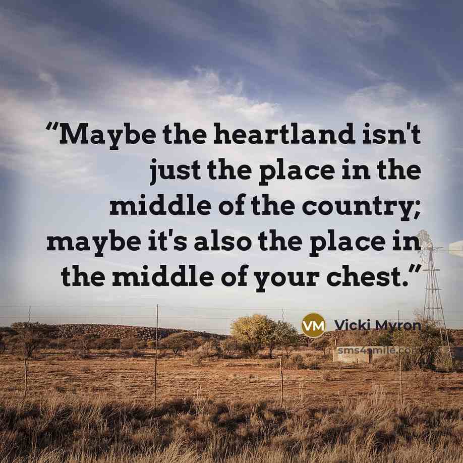 “Maybe the heartland isn't just the place in the middle of the country; maybe it's also the place in the middle of your chest.” quote by Vicki Myron