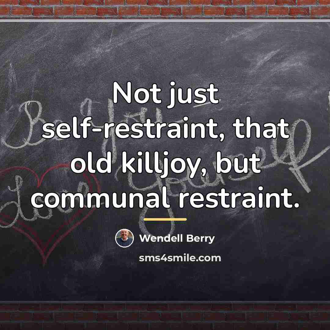 “Not just self-restraint, that old killjoy, but communal restraint.…” quote by Wendell Berry