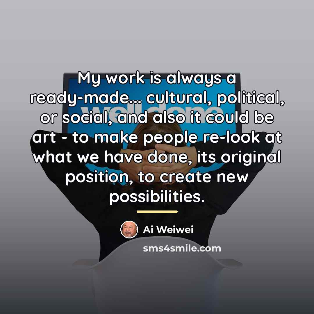 “My work is always a ready-made... cultural, political, or social,…” quote by Ai Weiwei