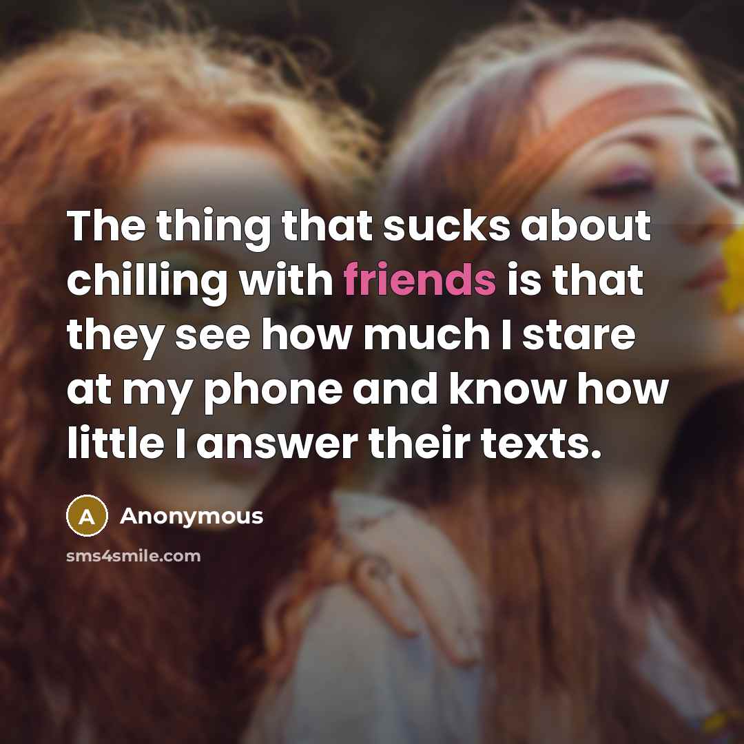 “The thing that sucks about chilling with friends is that they see how much I stare at my phone and know how little I answer their texts.” quote by Anonymous