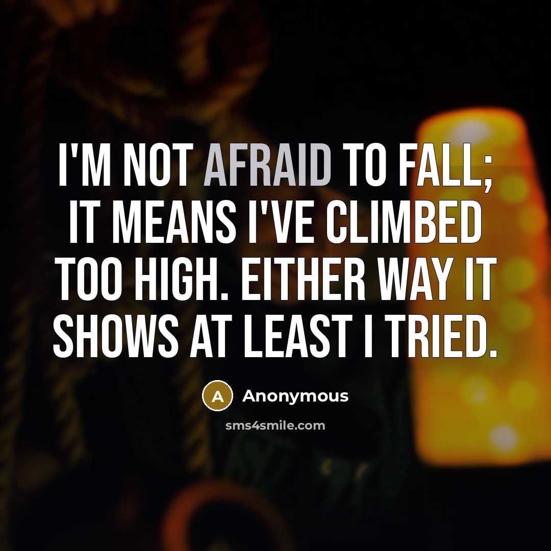 “I'm not afraid to fall; it means I've climbed too high. Either way it shows at least I tried.” quote by Anonymous