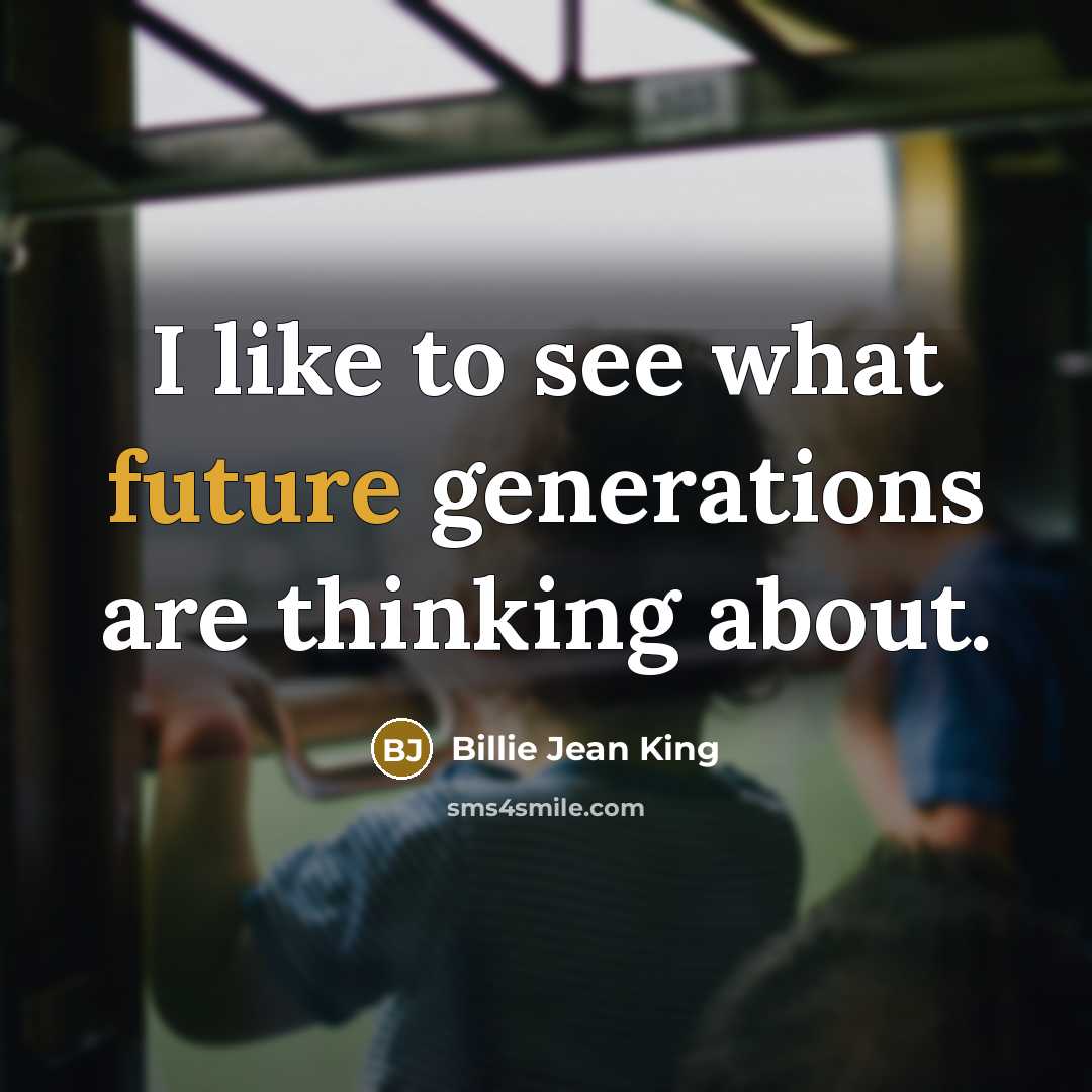 “I like to see what future generations are thinking about.…” quote by Billie Jean King