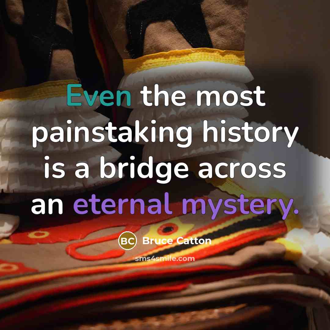 “Even the most painstaking history is a bridge across an eternal mystery.” quote by Bruce Catton