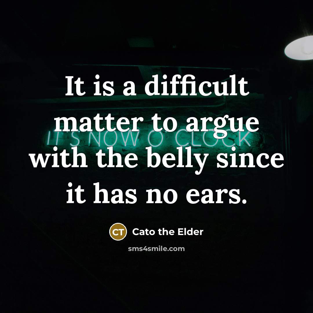 “It is a difficult matter to argue with the belly…” quote by Cato the Elder