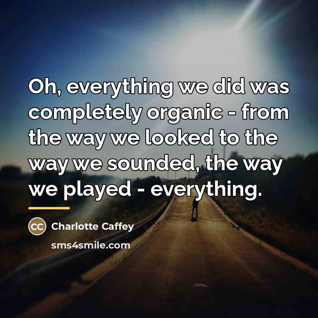 “Oh, everything we did was completely organic - from the…” quote by Charlotte Caffey