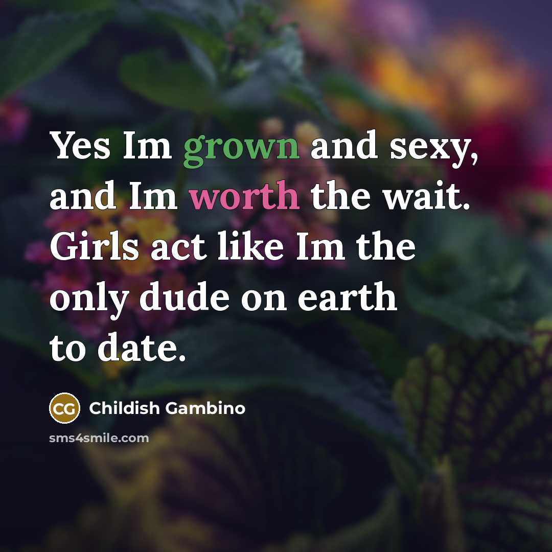“Yes Im grown and sexy, and Im worth the wait. Girls act like Im the only dude on earth to date.” quote by Childish Gambino