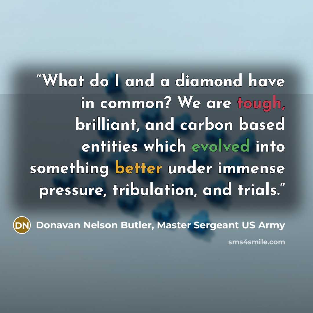 “What do I and a diamond have in common? We are tough, brilliant, and carbon based entities which evolved into something better under immense pressure, tribulation, and trials.” quote by Donavan Nelson Butler, Master Sergeant US Army