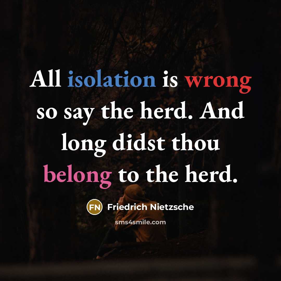 “All isolation is wrong so say the herd. And long didst thou belong to the herd.” quote by Friedrich Nietzsche