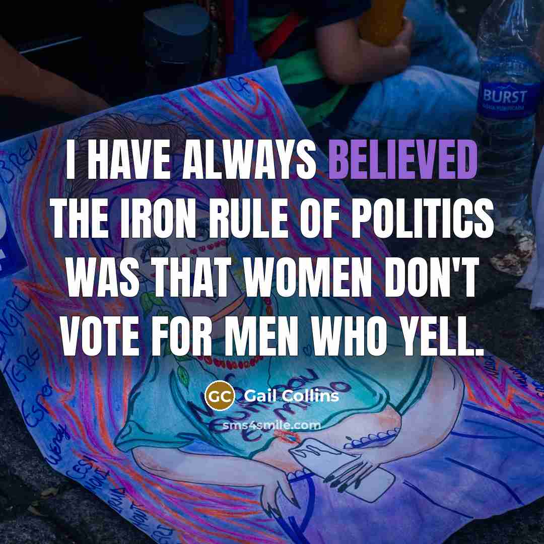 “I have always believed the iron rule of politics was that women don't vote for men who yell.” quote by Gail Collins